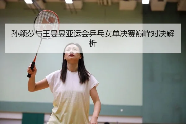 孙颖莎与王曼昱亚运会乒乓女单决赛巅峰对决解析